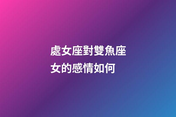處女座對雙魚座女的感情如何-第1張-星座運勢-玄機派