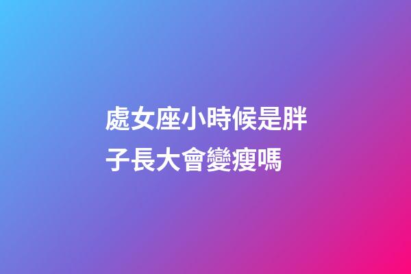 處女座小時候是胖子長大會變瘦嗎-第1張-星座運勢-玄機派
