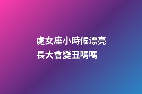 處女座小時候漂亮長大會變丑嗎嗎-第1張-星座運勢-玄機派