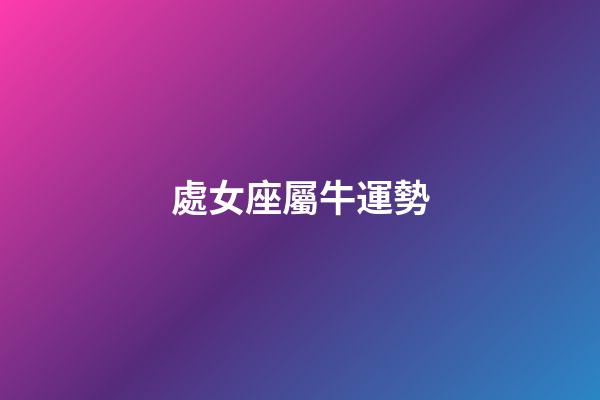 處女座屬牛運勢-第1張-星座運勢-玄機派