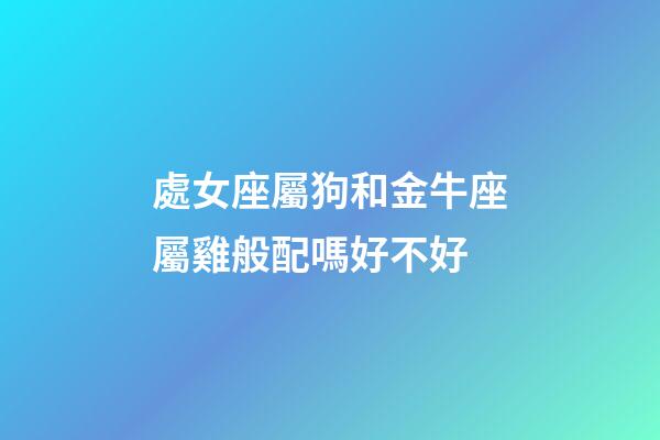 處女座屬狗和金牛座屬雞般配嗎好不好-第1張-星座運勢-玄機派