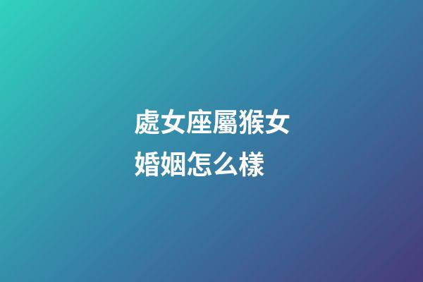 處女座屬猴女婚姻怎么樣-第1張-星座運勢-玄機派