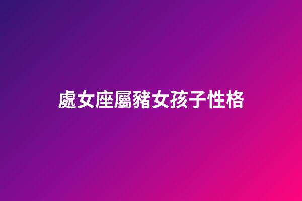 處女座屬豬女孩子性格-第1張-星座運勢-玄機派