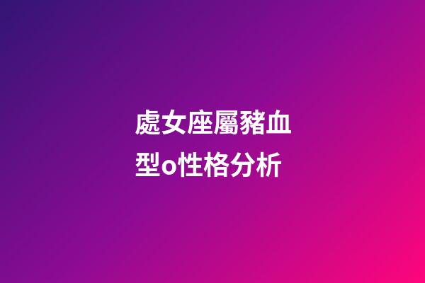 處女座屬豬血型o性格分析-第1張-星座運勢-玄機派