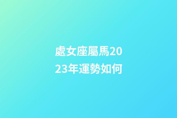處女座屬馬2023年運勢如何-第1張-星座運勢-玄機派