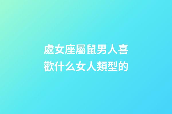 處女座屬鼠男人喜歡什么女人類型的-第1張-星座運(yùn)勢-玄機(jī)派