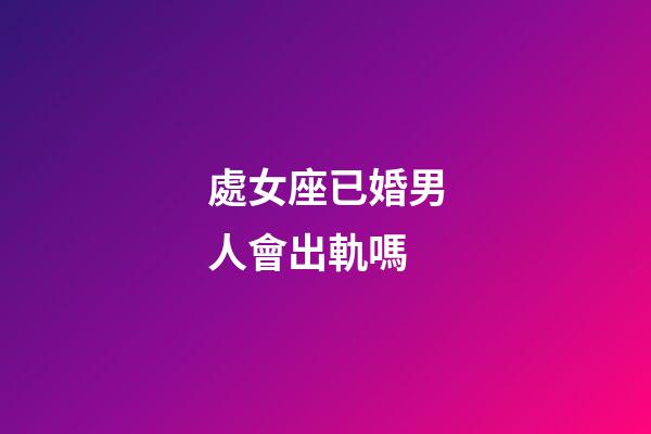 處女座已婚男人會出軌嗎-第1張-星座運勢-玄機派