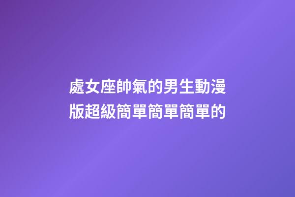 處女座帥氣的男生動漫版超級簡單簡單簡單的-第1張-星座運勢-玄機派