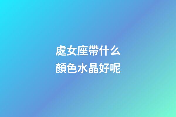 處女座帶什么顏色水晶好呢-第1張-星座運(yùn)勢(shì)-玄機(jī)派