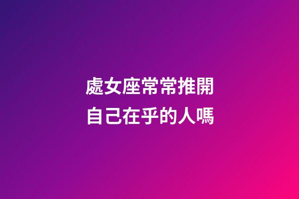 處女座常常推開自己在乎的人嗎-第1張-星座運勢-玄機派