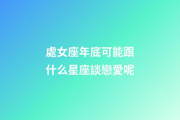處女座年底可能跟什么星座談戀愛呢-第1張-星座運(yùn)勢-玄機(jī)派