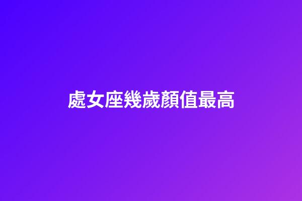 處女座幾歲顏值最高-第1張-星座運勢-玄機派