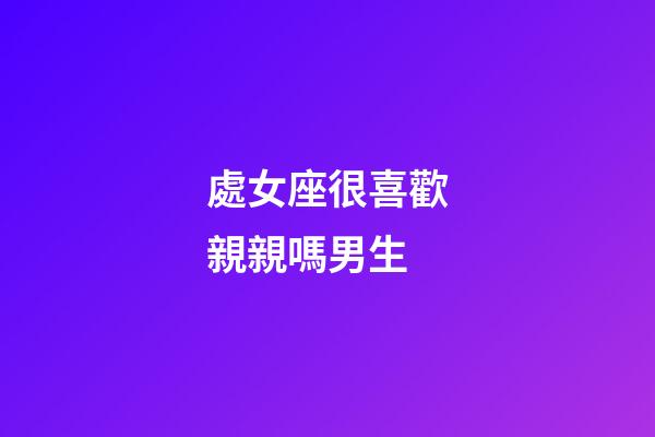 處女座很喜歡親親嗎男生-第1張-星座運勢-玄機(jī)派
