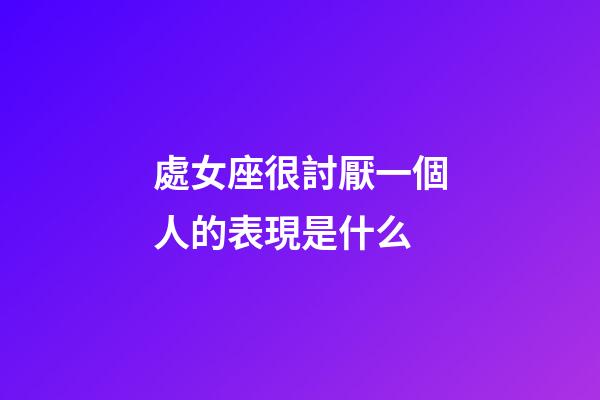 處女座很討厭一個人的表現是什么-第1張-星座運勢-玄機派