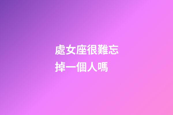 處女座很難忘掉一個人嗎-第1張-星座運勢-玄機派