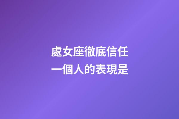 處女座徹底信任一個人的表現是-第1張-星座運勢-玄機派