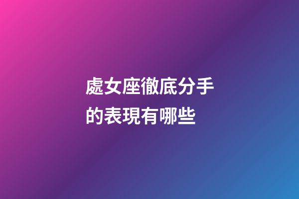 處女座徹底分手的表現有哪些-第1張-星座運勢-玄機派