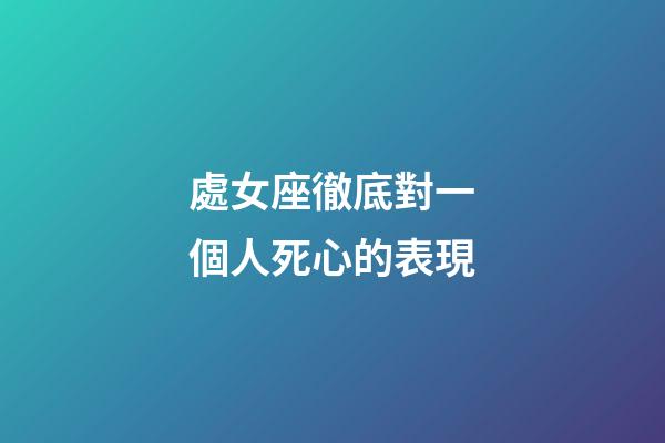處女座徹底對一個人死心的表現-第1張-星座運勢-玄機派