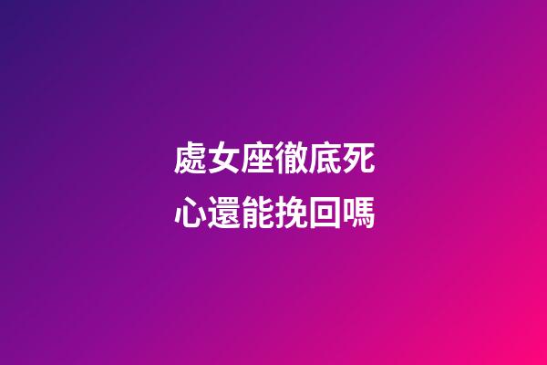處女座徹底死心還能挽回嗎-第1張-星座運勢-玄機派