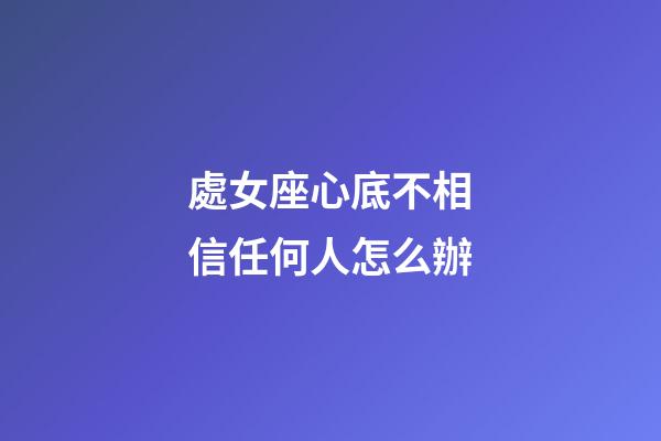 處女座心底不相信任何人怎么辦-第1張-星座運勢-玄機派