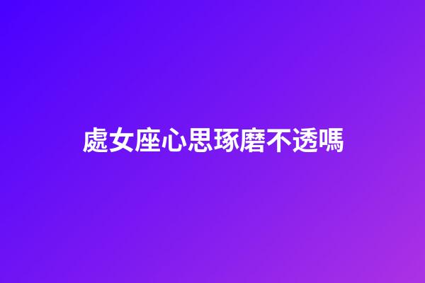 處女座心思琢磨不透嗎-第1張-星座運勢-玄機派