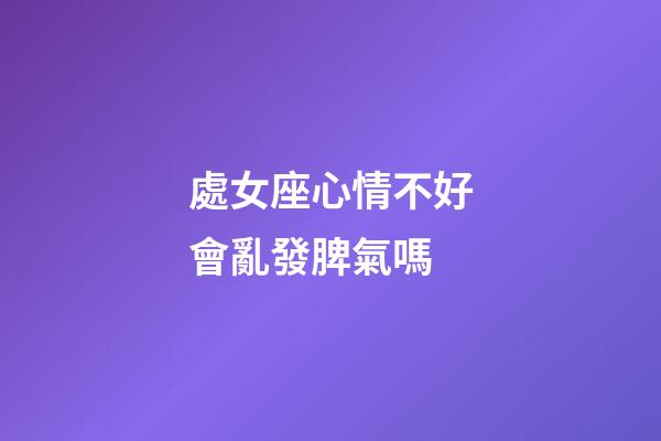 處女座心情不好會亂發脾氣嗎-第1張-星座運勢-玄機派