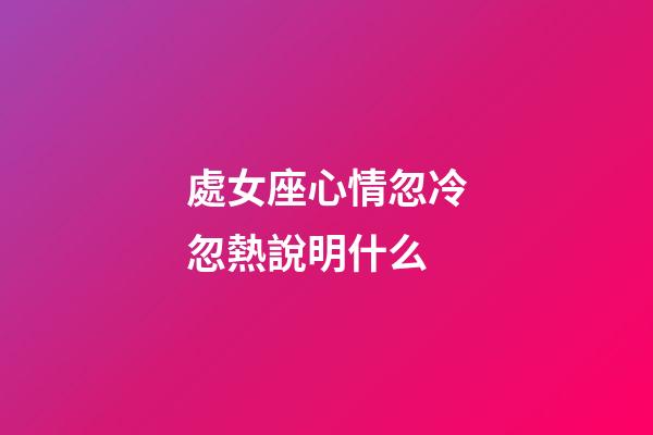 處女座心情忽冷忽熱說明什么-第1張-星座運勢-玄機派