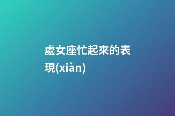 處女座忙起來的表現(xiàn)-第1張-星座運勢-玄機派