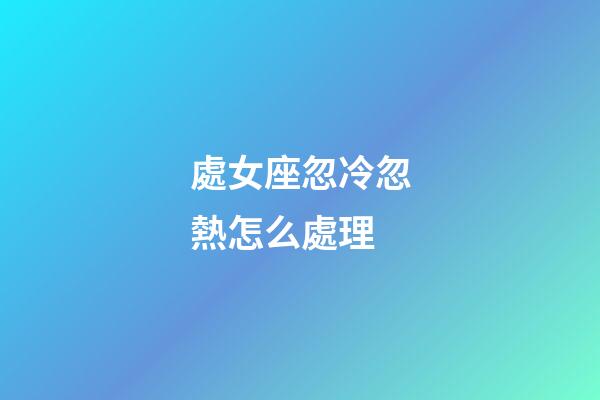 處女座忽冷忽熱怎么處理-第1張-星座運勢-玄機派
