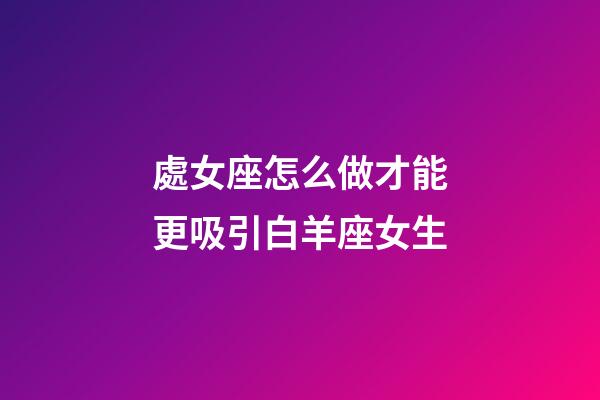處女座怎么做才能更吸引白羊座女生-第1張-星座運勢-玄機派