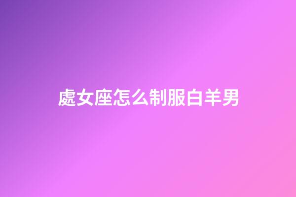 處女座怎么制服白羊男-第1張-星座運(yùn)勢-玄機(jī)派