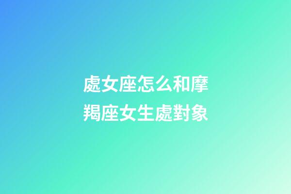 處女座怎么和摩羯座女生處對象-第1張-星座運勢-玄機派