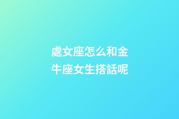 處女座怎么和金牛座女生搭話呢-第1張-星座運勢-玄機派