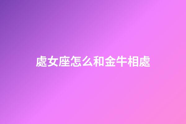 處女座怎么和金牛相處-第1張-星座運勢-玄機派