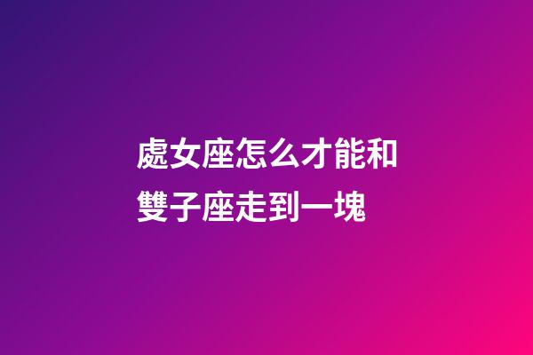 處女座怎么才能和雙子座走到一塊-第1張-星座運(yùn)勢(shì)-玄機(jī)派
