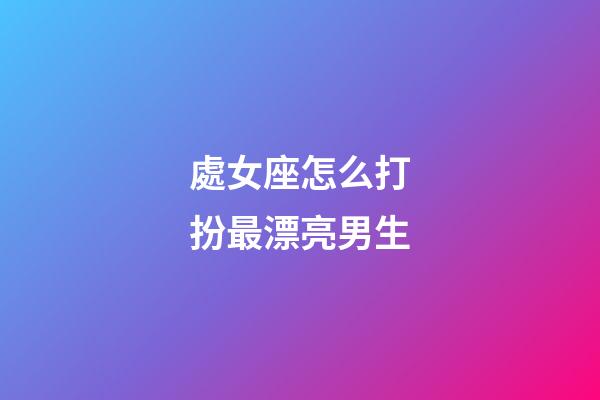 處女座怎么打扮最漂亮男生-第1張-星座運(yùn)勢-玄機(jī)派