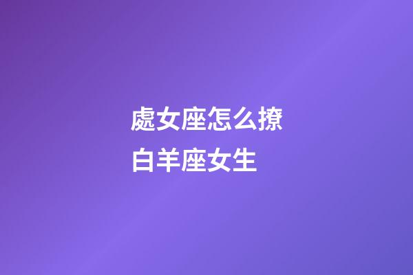 處女座怎么撩白羊座女生-第1張-星座運勢-玄機派