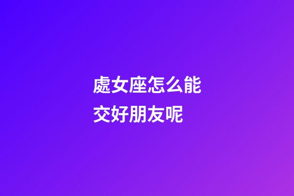 處女座怎么能交好朋友呢-第1張-星座運(yùn)勢-玄機(jī)派
