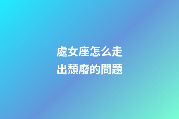 處女座怎么走出頹廢的問題-第1張-星座運勢-玄機派