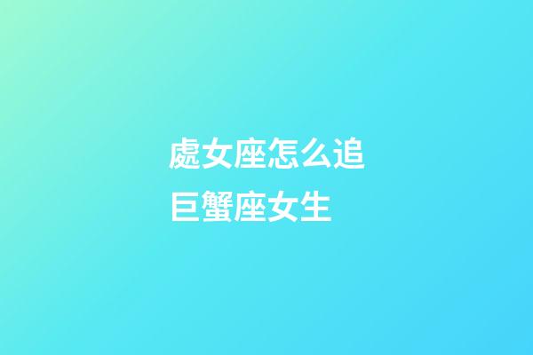 處女座怎么追巨蟹座女生-第1張-星座運勢-玄機派