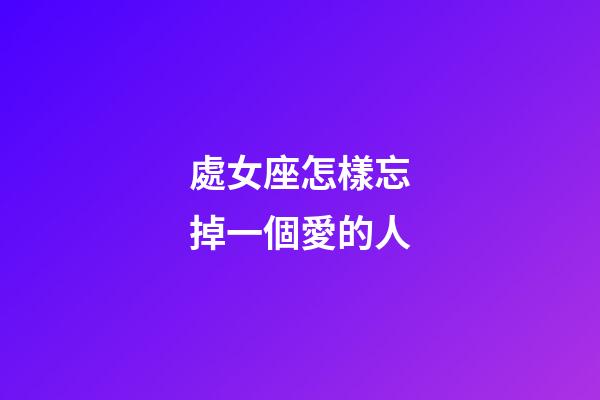 處女座怎樣忘掉一個愛的人-第1張-星座運勢-玄機派