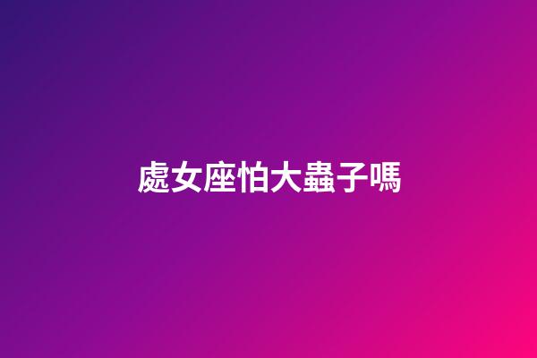 處女座怕大蟲子嗎-第1張-星座運勢-玄機派