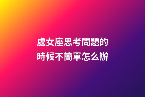 處女座思考問題的時候不簡單怎么辦