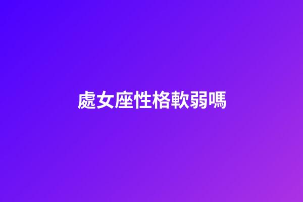 處女座性格軟弱嗎-第1張-星座運勢-玄機派