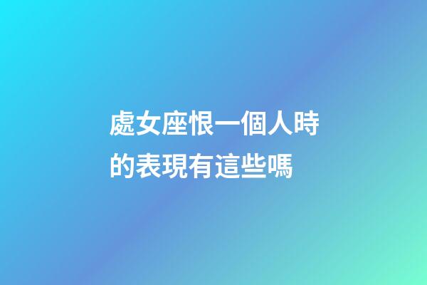 處女座恨一個人時的表現有這些嗎-第1張-星座運勢-玄機派