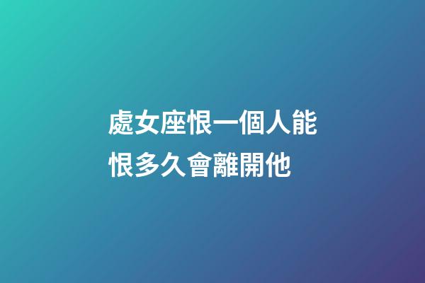 處女座恨一個人能恨多久會離開他-第1張-星座運勢-玄機派