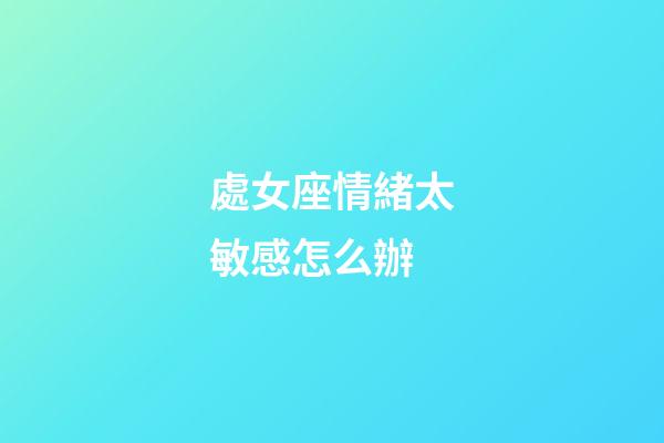 處女座情緒太敏感怎么辦-第1張-星座運(yùn)勢-玄機(jī)派