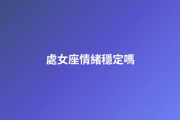 處女座情緒穩定嗎-第1張-星座運勢-玄機派