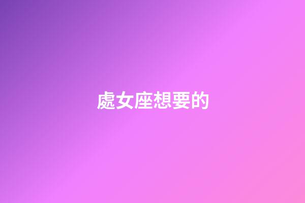 處女座想要的-第1張-星座運勢-玄機派