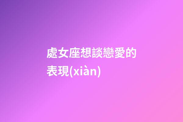 處女座想談戀愛的表現(xiàn)-第1張-星座運(yùn)勢(shì)-玄機(jī)派